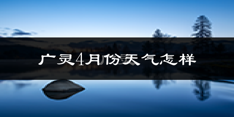 广灵县4月份天气如何?冷热情况怎么样?