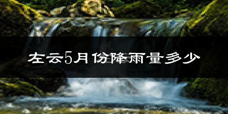 左云5月份降雨量多少?左云五月下雨多吗?
