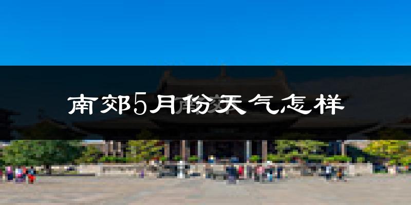 南郊5月份天气怎样?南郊五月冷不冷?