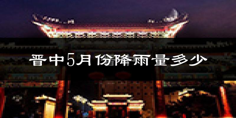 晋中5月份降雨量多少?晋中五月下雨多吗?