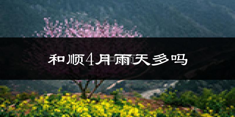 和顺4月雨天多吗?