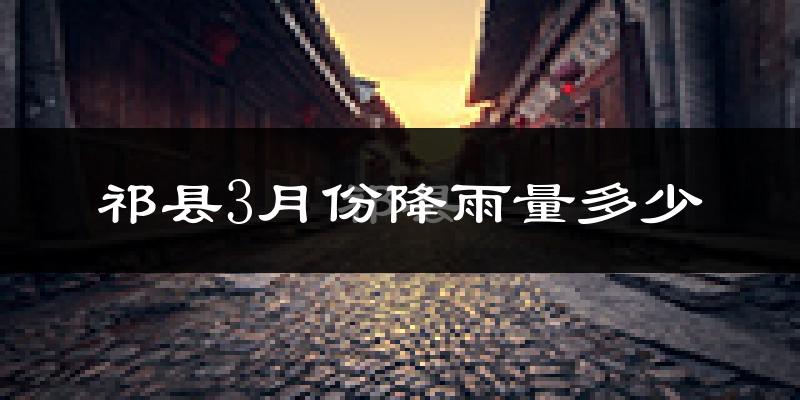 祁县3月份降雨量多少?祁县三月下雨多吗?