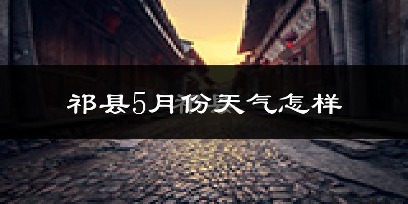 祁县5月份天气如何?很热吗?