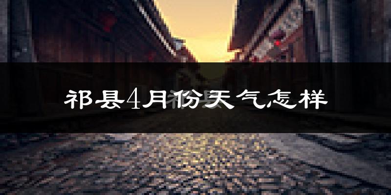 祁县4月份天气如何?冷热变化大吗?