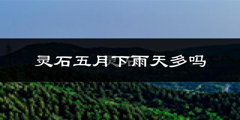 灵石五月下雨天多吗?灵石5月份降雨量多少?