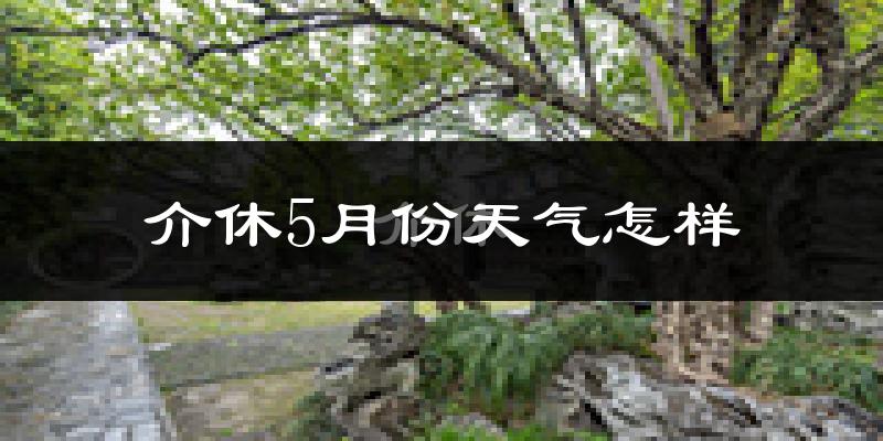 介休市5月份天气如何?很热吗?