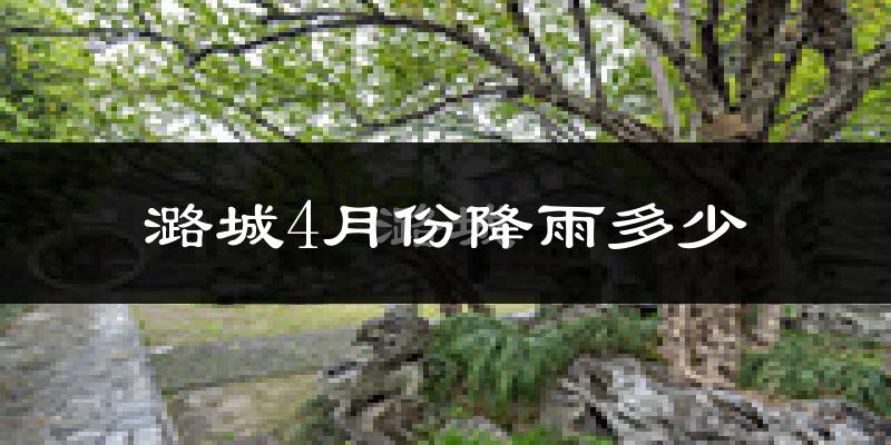 潞城4月份降雨多少?