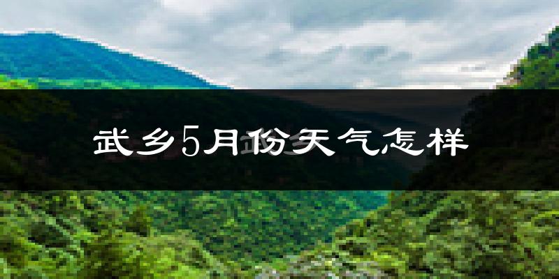 武乡县5月份天气如何?很热吗?