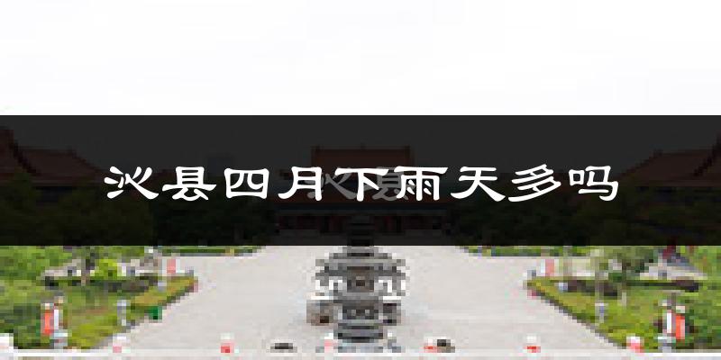 沁县四月下雨天多吗?沁县4月份降雨量多少?