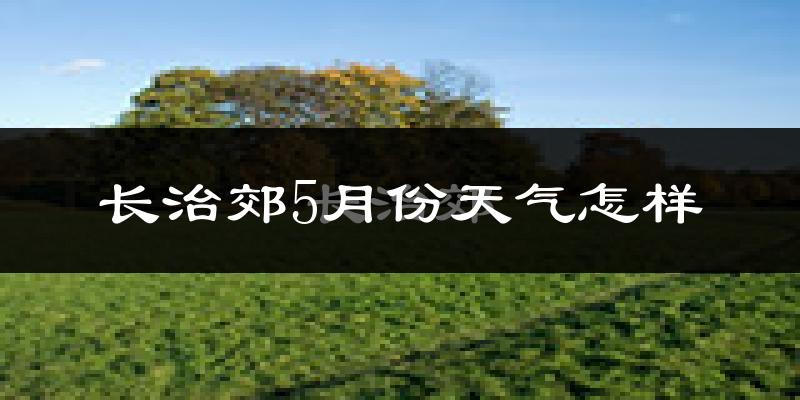 长治郊5月份天气怎样?长治郊五月冷不冷?