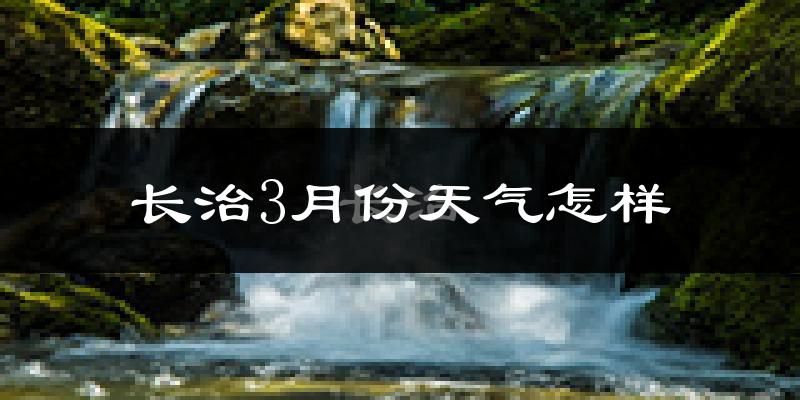 长治县3月份天气如何?冷吗?过去两年天气数据分析