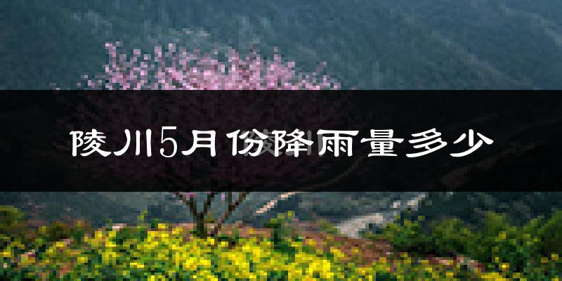陵川5月份降雨量多少?陵川五月下雨多吗?