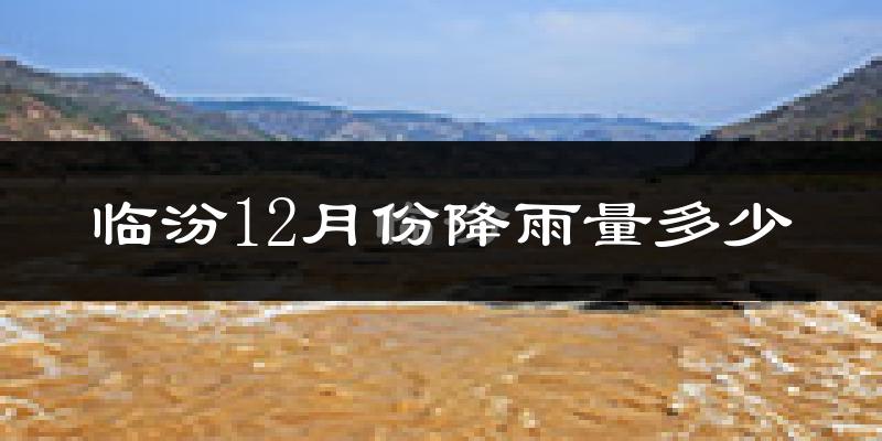 临汾12月份降雨量多少?临汾十二月下雨多吗?