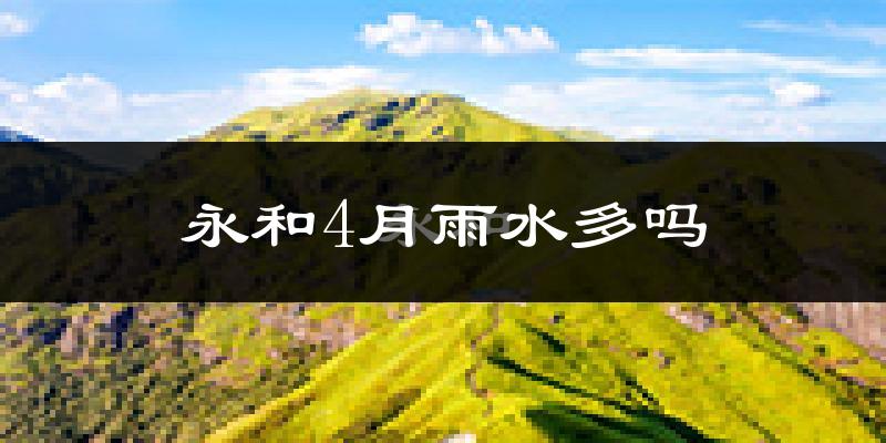 永和4月雨水多吗?
