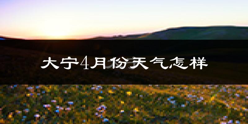 大宁县4月份天气如何?冷热变化大吗?