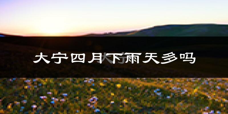 大宁四月下雨天多吗?大宁4月份降雨量多少?