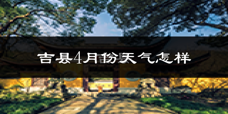 吉县4月份天气如何?冷热情况怎么样?