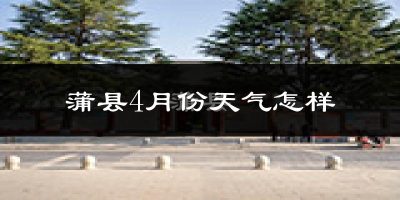 蒲县4月份天气如何?冷热情况怎么样?