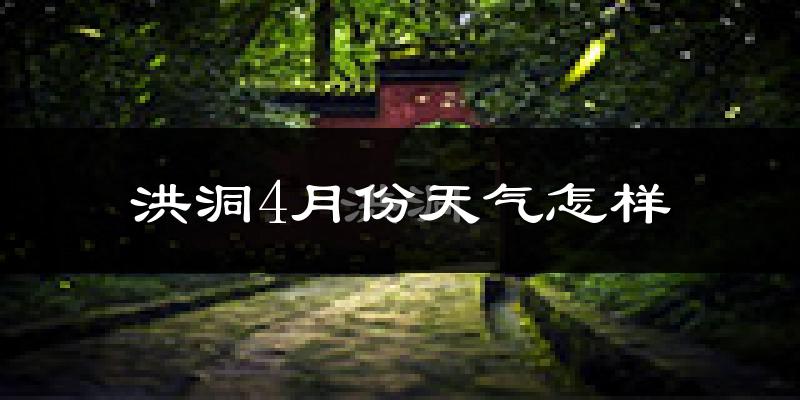 洪洞县4月份天气如何?冷热情况怎么样?