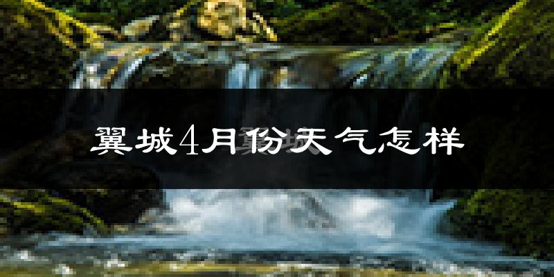 翼城县4月份天气如何?冷热情况怎么样?