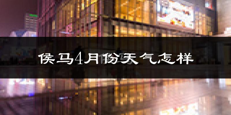 侯马市4月份天气如何?冷热情况怎么样?