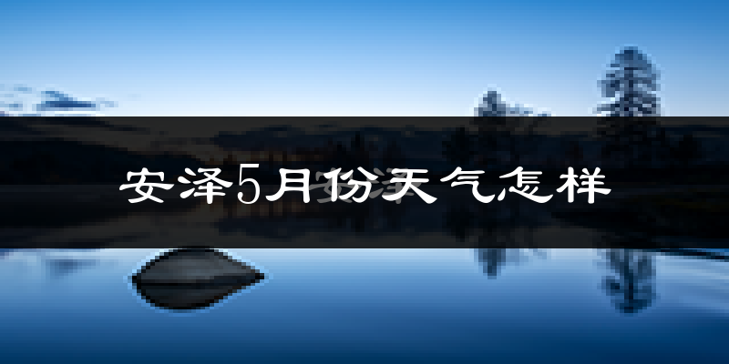 安泽县5月份天气如何?很热吗?