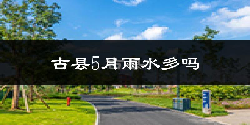 古县5月雨水多吗?