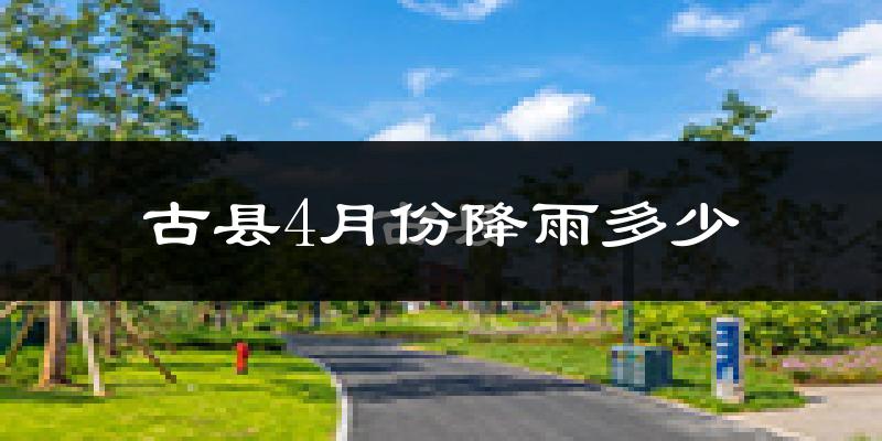 古县4月份降雨多少?