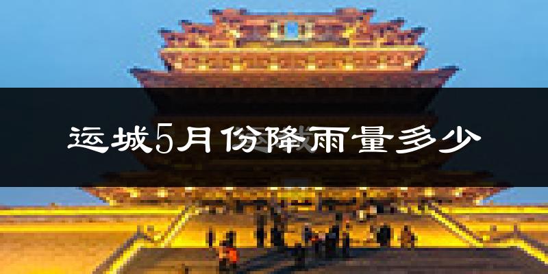 运城5月份降雨量多少?运城五月下雨多吗?