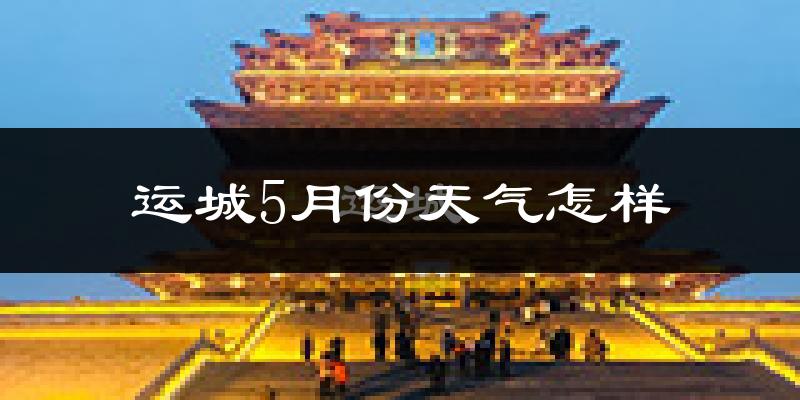 运城市5月份天气如何?很热吗?