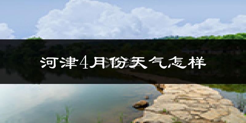河津市4月份天气如何?冷热情况分析