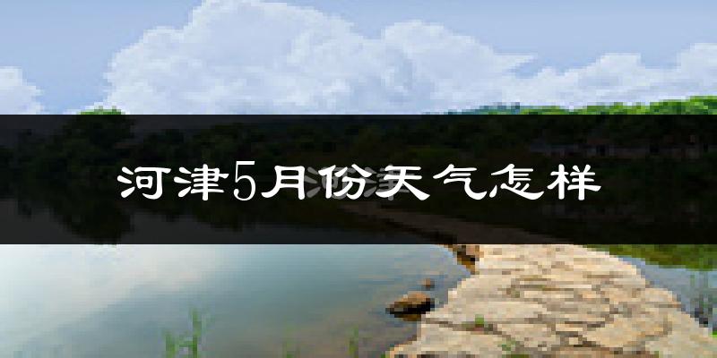 河津市5月份天气如何?很热吗?