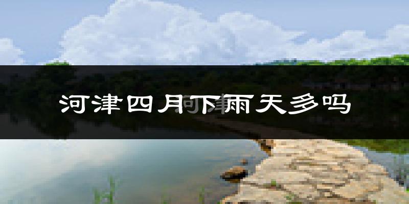 河津四月下雨天多吗?河津4月份降雨量多少?
