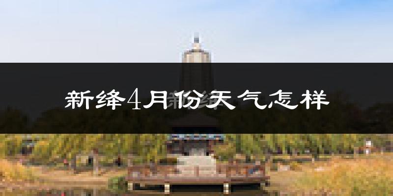 新绛县4月份天气如何?冷热情况怎么样?