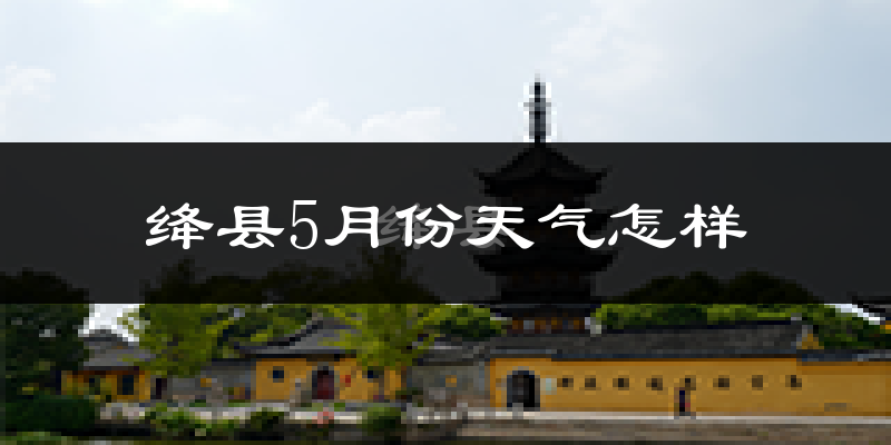绛县5月份天气如何?很热吗?