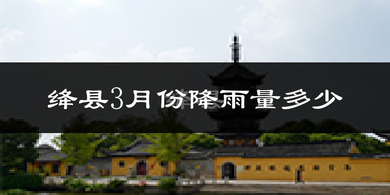 绛县3月份降雨量多少?绛县三月下雨多吗?