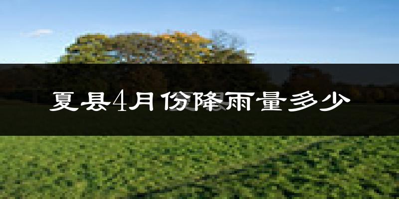 夏县4月份降雨量多少?夏县四月下雨多吗?