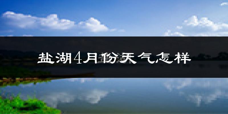 盐湖4月份天气怎样?盐湖四月冷不冷?