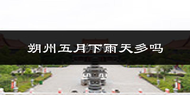 朔州五月下雨天多吗?朔州5月份降雨量多少?