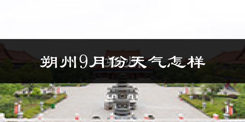 朔州9月份天气怎样?朔州九月热不热?