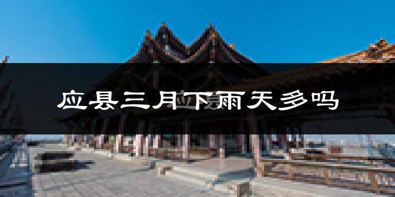 应县三月下雨天多吗?应县3月份降雨量多少?