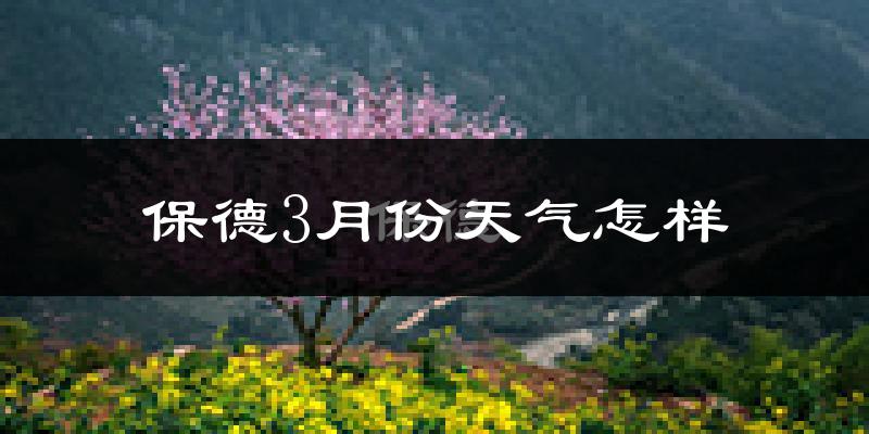 保德县3月份天气如何?冷吗?