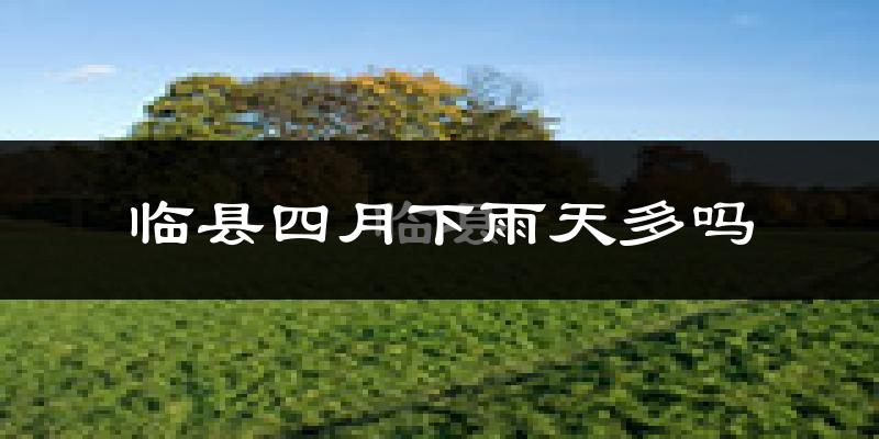 临县四月下雨天多吗?临县4月份降雨量多少?