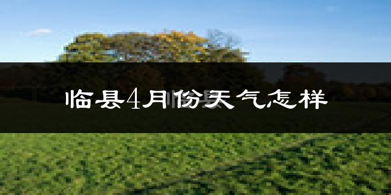 临县4月份天气如何?冷热情况怎么样?