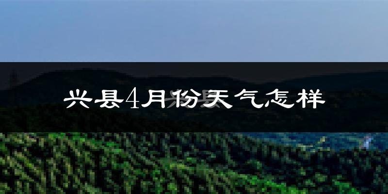 兴县4月份天气如何?冷热情况怎么样?
