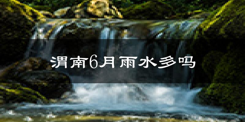 渭南6月雨水多吗?