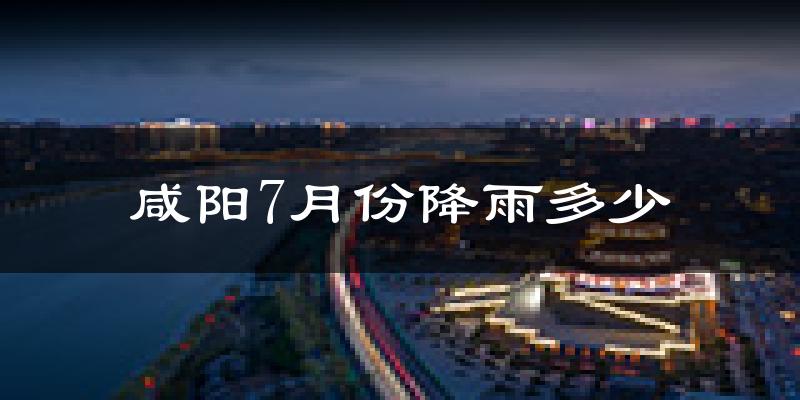咸阳7月份降雨多少?