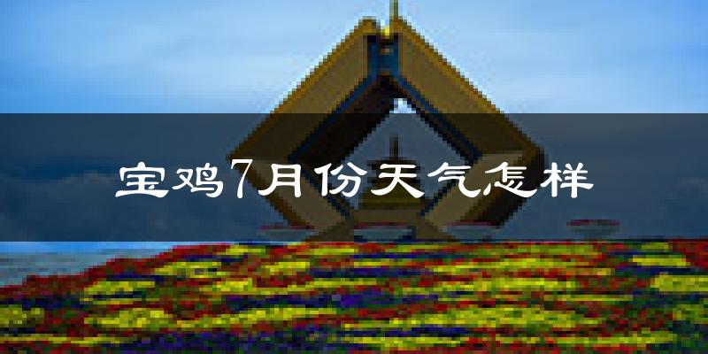 宝鸡市7月份天气如何?很热吗?