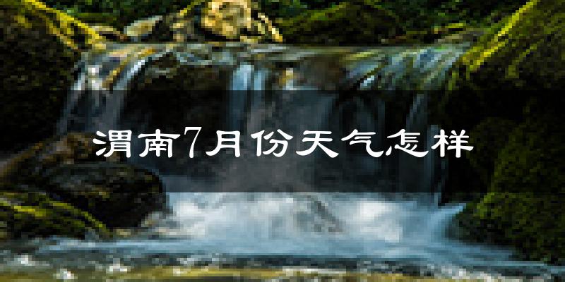 渭南市7月份天气如何?很热吗?
