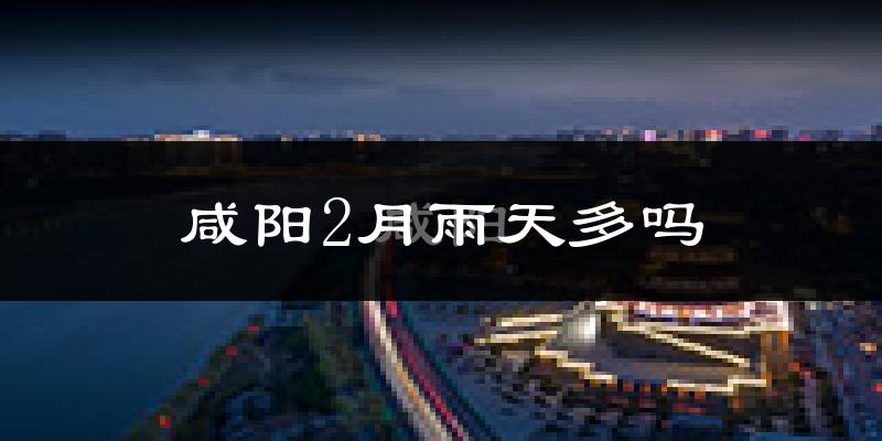 咸阳2月雨天多吗?